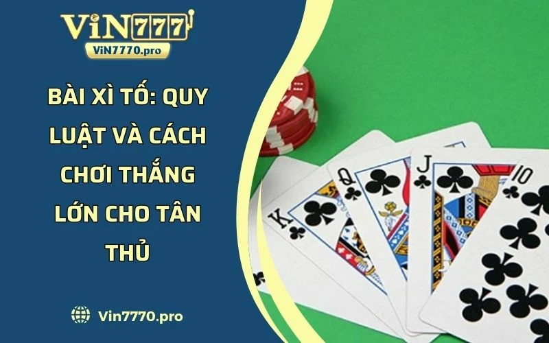 Bài Xì Tố - Quy Luật Và Cách Chơi Thắng Lớn Cho Tân Thủ 